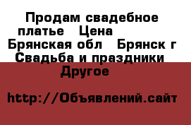 Продам свадебное платье › Цена ­ 12 000 - Брянская обл., Брянск г. Свадьба и праздники » Другое   
